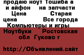 продаю ноут.Тошиба а210 и айфон 4s на запчасти › Цена ­ 1 500 › Старая цена ­ 32 000 - Все города Компьютеры и игры » Ноутбуки   . Ростовская обл.,Гуково г.